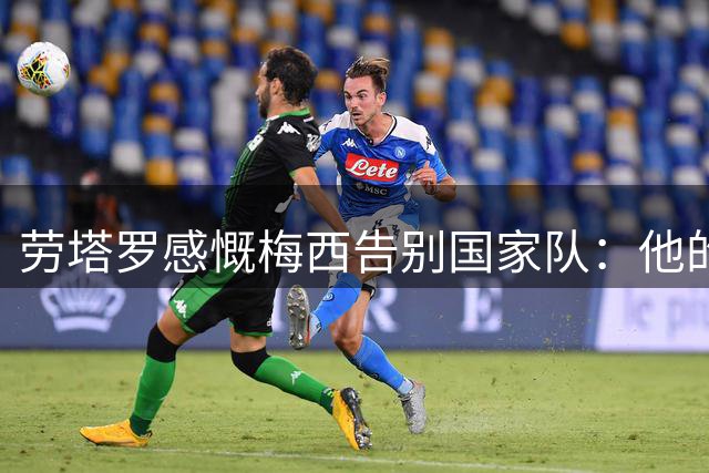 劳塔罗感慨梅西告别国家队：他的影响力远超足球