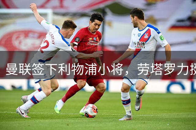 曼联签下利物浦小将，劳塔罗力挺国家队队友